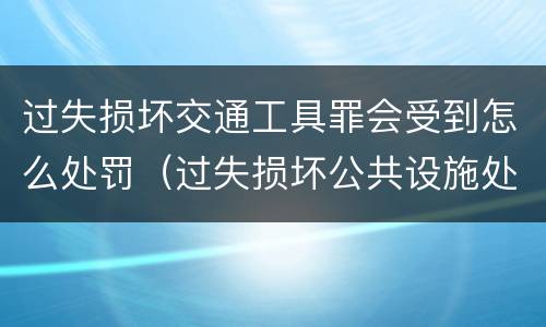 过失损坏交通工具罪会受到怎么处罚（过失损坏公共设施处罚）