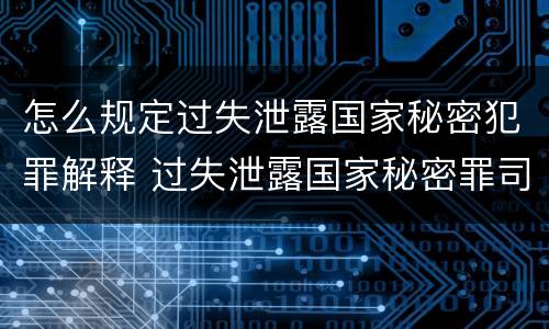 怎么规定过失泄露国家秘密犯罪解释 过失泄露国家秘密罪司法解释