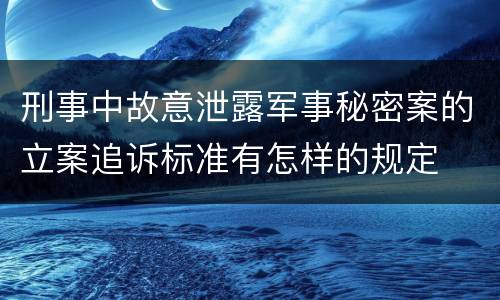 刑事中故意泄露军事秘密案的立案追诉标准有怎样的规定