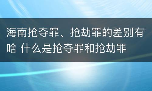 海南抢夺罪、抢劫罪的差别有啥 什么是抢夺罪和抢劫罪