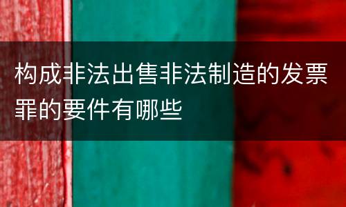 构成非法出售非法制造的发票罪的要件有哪些