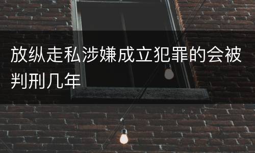 放纵走私涉嫌成立犯罪的会被判刑几年