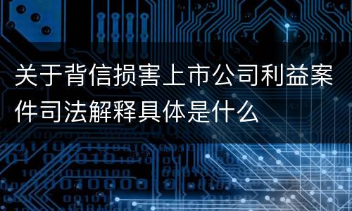 关于背信损害上市公司利益案件司法解释具体是什么