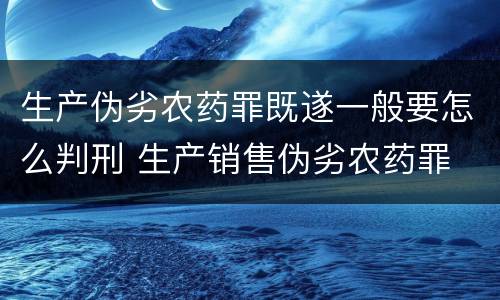 生产伪劣农药罪既遂一般要怎么判刑 生产销售伪劣农药罪