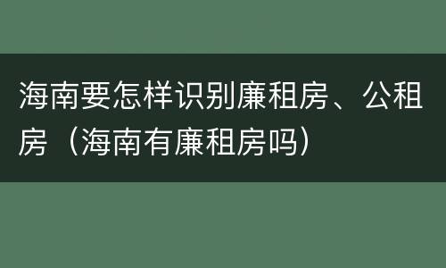 海南要怎样识别廉租房、公租房（海南有廉租房吗）