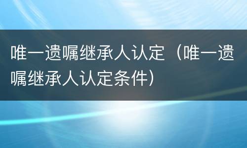 唯一遗嘱继承人认定（唯一遗嘱继承人认定条件）