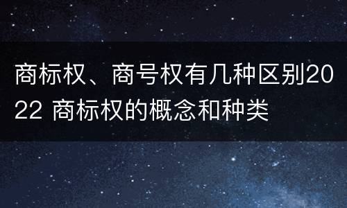 商标权、商号权有几种区别2022 商标权的概念和种类