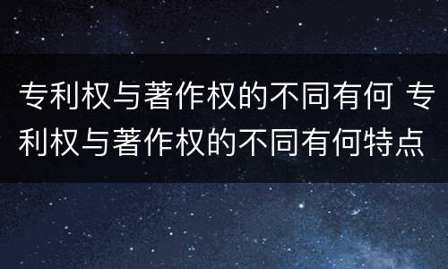 专利权与著作权的不同有何 专利权与著作权的不同有何特点