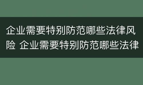 企业需要特别防范哪些法律风险 企业需要特别防范哪些法律风险措施