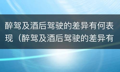 醉驾及酒后驾驶的差异有何表现（醉驾及酒后驾驶的差异有何表现呢）