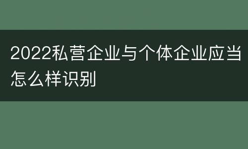 2022私营企业与个体企业应当怎么样识别