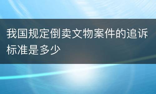 我国规定倒卖文物案件的追诉标准是多少