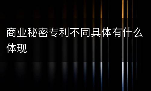 商业秘密专利不同具体有什么体现