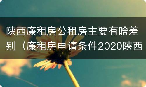 陕西廉租房公租房主要有啥差别（廉租房申请条件2020陕西）