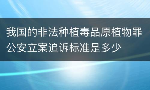 我国的非法种植毒品原植物罪公安立案追诉标准是多少