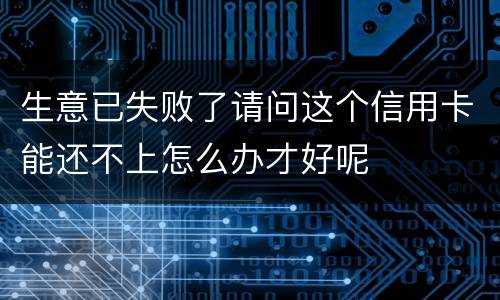 生意已失败了请问这个信用卡能还不上怎么办才好呢