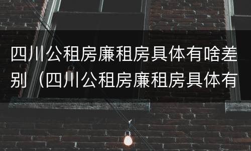 四川公租房廉租房具体有啥差别（四川公租房廉租房具体有啥差别呢）