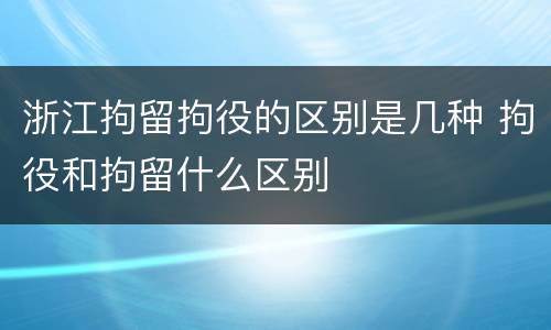 浙江拘留拘役的区别是几种 拘役和拘留什么区别