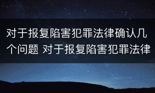 对于报复陷害犯罪法律确认几个问题 对于报复陷害犯罪法律确认几个问题是什么