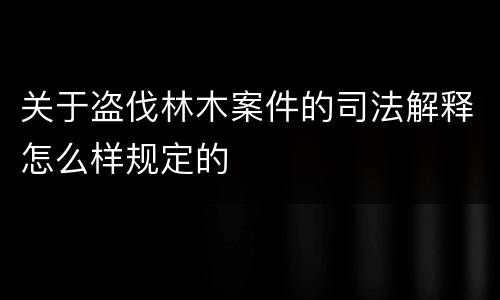 关于盗伐林木案件的司法解释怎么样规定的