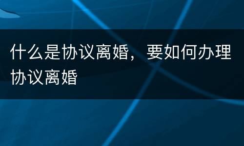 什么是协议离婚，要如何办理协议离婚