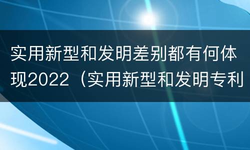 实用新型和发明差别都有何体现2022（实用新型和发明专利举例）