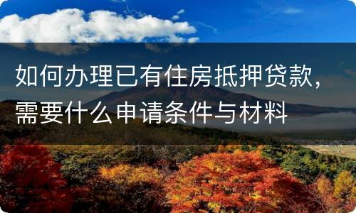 如何办理已有住房抵押贷款，需要什么申请条件与材料