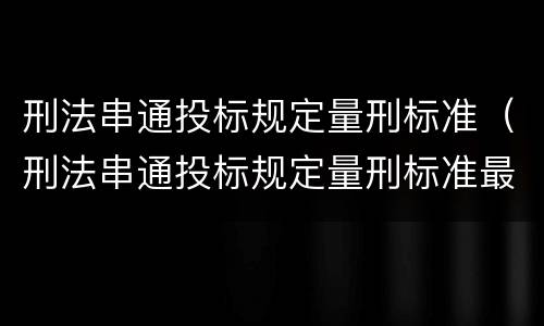 刑法串通投标规定量刑标准（刑法串通投标规定量刑标准最新）