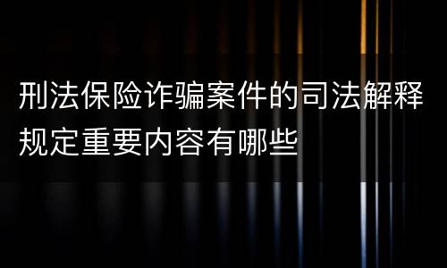 刑法保险诈骗案件的司法解释规定重要内容有哪些