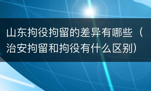 山东拘役拘留的差异有哪些（治安拘留和拘役有什么区别）