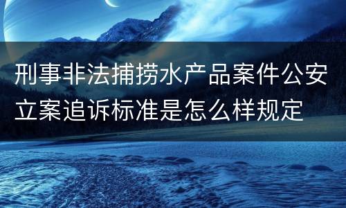 刑事非法捕捞水产品案件公安立案追诉标准是怎么样规定