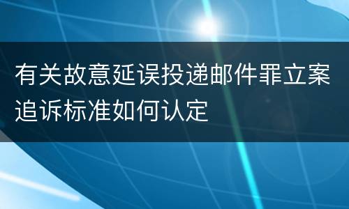 有关故意延误投递邮件罪立案追诉标准如何认定