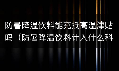 防暑降温饮料能充抵高温津贴吗（防暑降温饮料计入什么科目）