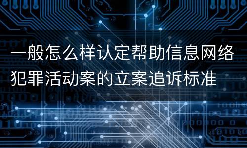 一般怎么样认定帮助信息网络犯罪活动案的立案追诉标准