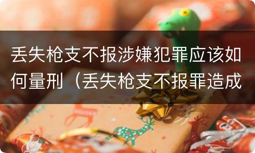 丢失枪支不报涉嫌犯罪应该如何量刑（丢失枪支不报罪造成严重后果）