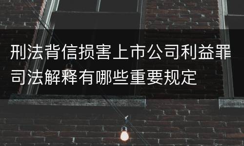 刑法背信损害上市公司利益罪司法解释有哪些重要规定