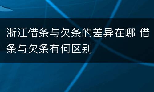 浙江借条与欠条的差异在哪 借条与欠条有何区别