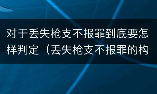 对于丢失枪支不报罪到底要怎样判定（丢失枪支不报罪的构成要件）