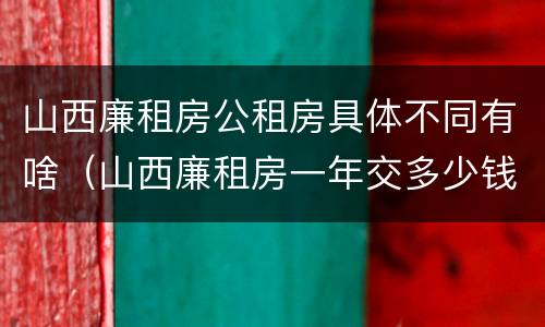 山西廉租房公租房具体不同有啥（山西廉租房一年交多少钱）