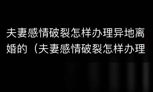 夫妻感情破裂怎样办理异地离婚的（夫妻感情破裂怎样办理异地离婚的案件）