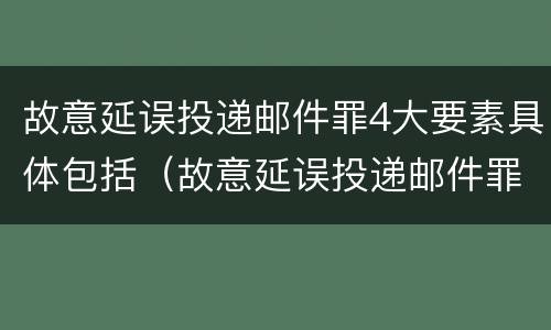 故意延误投递邮件罪4大要素具体包括（故意延误投递邮件罪4大要素具体包括哪些）