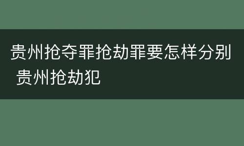 贵州抢夺罪抢劫罪要怎样分别 贵州抢劫犯