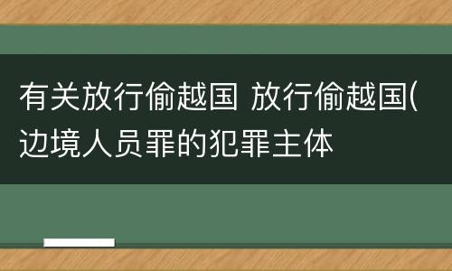 有关放行偷越国 放行偷越国(边境人员罪的犯罪主体