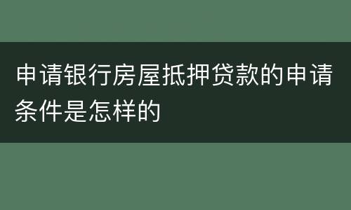 申请银行房屋抵押贷款的申请条件是怎样的