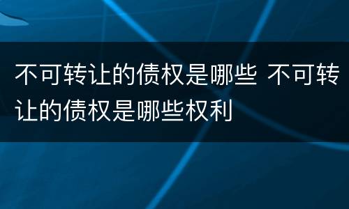 不可转让的债权是哪些 不可转让的债权是哪些权利