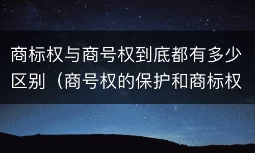 商标权与商号权到底都有多少区别（商号权的保护和商标权的保护一样是全国性范围的）