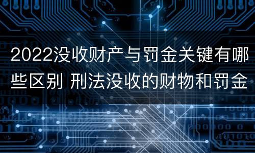 2022没收财产与罚金关键有哪些区别 刑法没收的财物和罚金