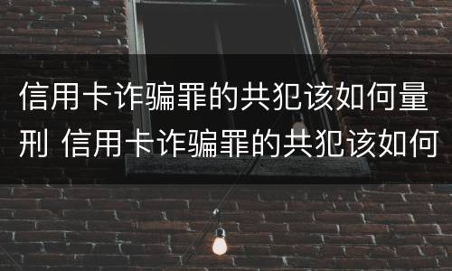 信用卡诈骗罪的共犯该如何量刑 信用卡诈骗罪的共犯该如何量刑呢