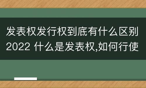 发表权发行权到底有什么区别2022 什么是发表权,如何行使发表权