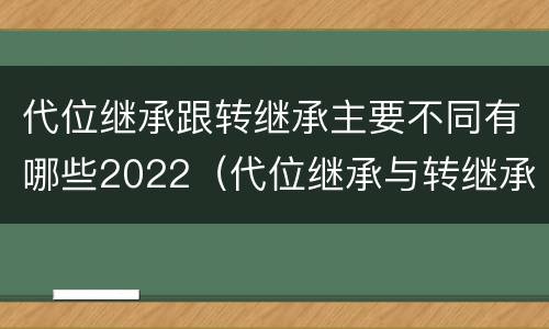 代位继承跟转继承主要不同有哪些2022（代位继承与转继承有哪些区别）